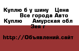 Куплю б/у шину › Цена ­ 1 000 - Все города Авто » Куплю   . Амурская обл.,Зея г.